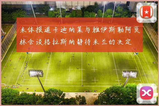 米体报道卡迪纳莱与雅伊斯勒阿莫林会谈格拉斯纳静待米兰的决定