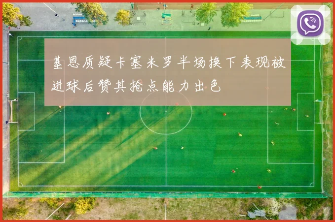 基恩质疑卡塞米罗半场换下表现被进球后赞其抢点能力出色