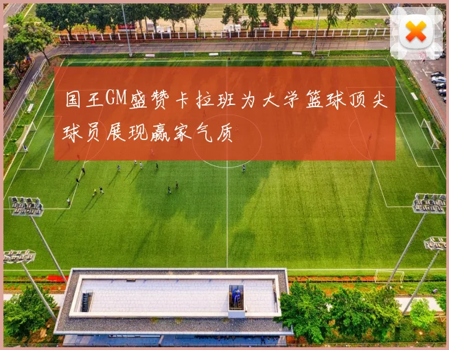 国王GM盛赞卡拉班为大学篮球顶尖球员展现赢家气质