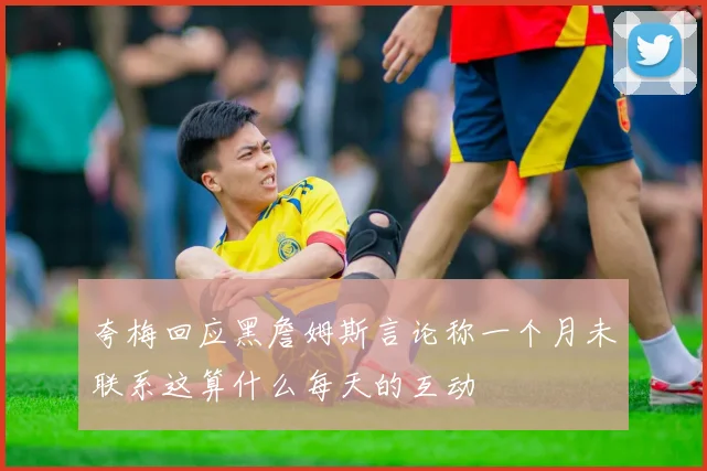 夸梅回应黑詹姆斯言论称一个月未联系这算什么每天的互动