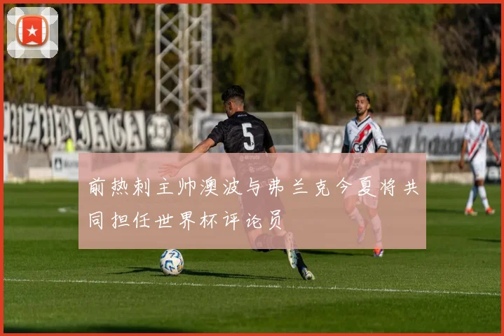 前热刺主帅澳波与弗兰克今夏将共同担任世界杯评论员