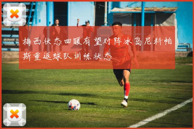 梅西状态回暖有望对阵冰岛尼科帕斯重返球队训练状态