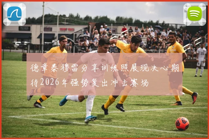 德章泰穆雷分享训练照展现决心期待2026年强势复出冲击赛场