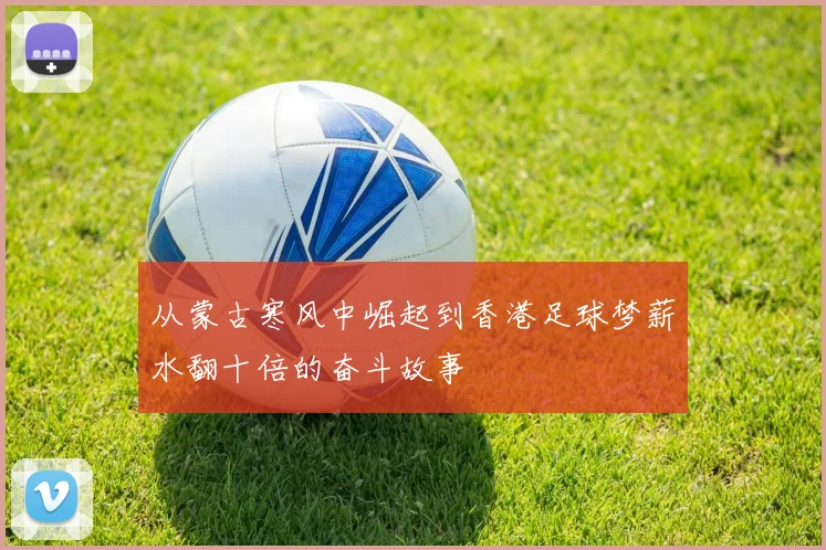 从蒙古寒风中崛起到香港足球梦薪水翻十倍的奋斗故事