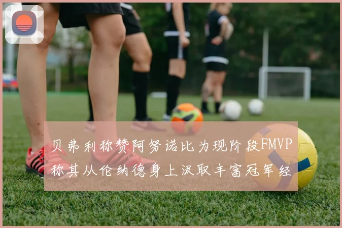 贝弗利称赞阿努诺比为现阶段FMVP称其从伦纳德身上汲取丰富冠军经验