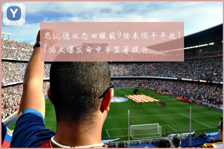 恩比德状态回暖前9场表现平平近11场大爆发命中率显著提升