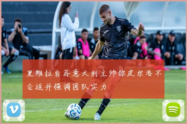 里维拉自荐意大利主帅称皮尔洛不合适并强调团队实力