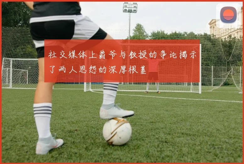 社交媒体上爵爷与教授的争论揭示了两人恩怨的深厚根基