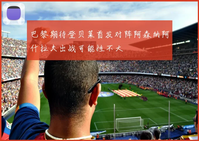 巴黎期待登贝莱首发对阵阿森纳阿什拉夫出战可能性不大