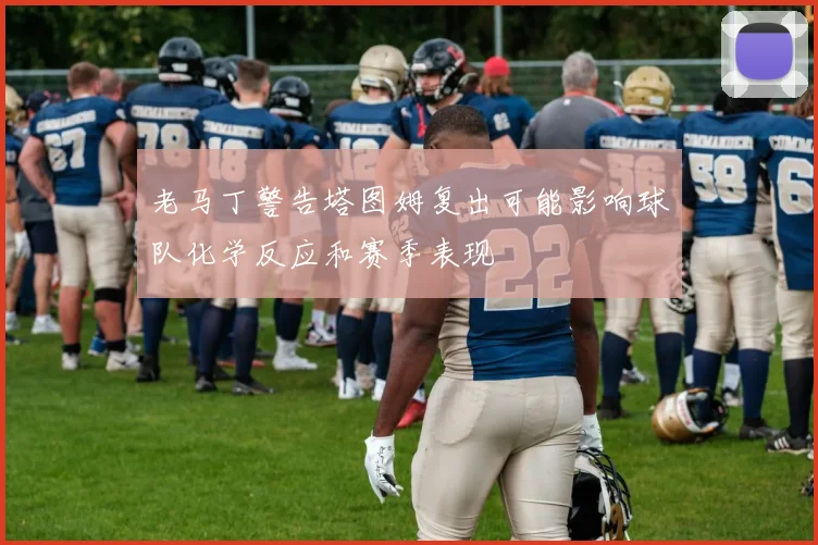 老马丁警告塔图姆复出可能影响球队化学反应和赛季表现