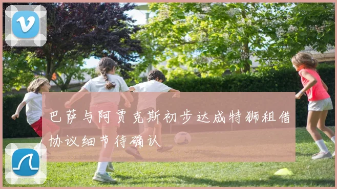 巴萨与阿贾克斯初步达成特狮租借协议细节待确认