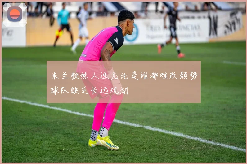 米兰教练人选无论是谁都难改颓势球队缺乏长远规划