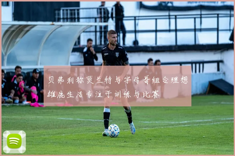 贝弗利称莫兰特与字母哥组合理想雄鹿生活专注于训练与比赛