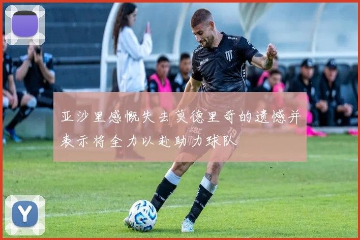 亚沙里感慨失去莫德里奇的遗憾并表示将全力以赴助力球队