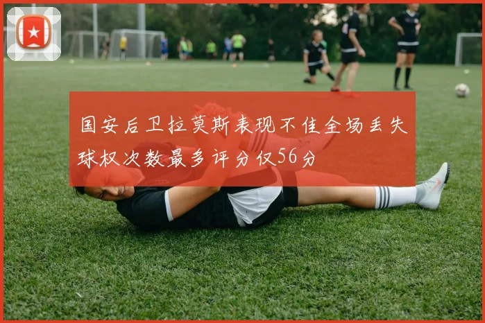 国安后卫拉莫斯表现不佳全场丢失球权次数最多评分仅56分