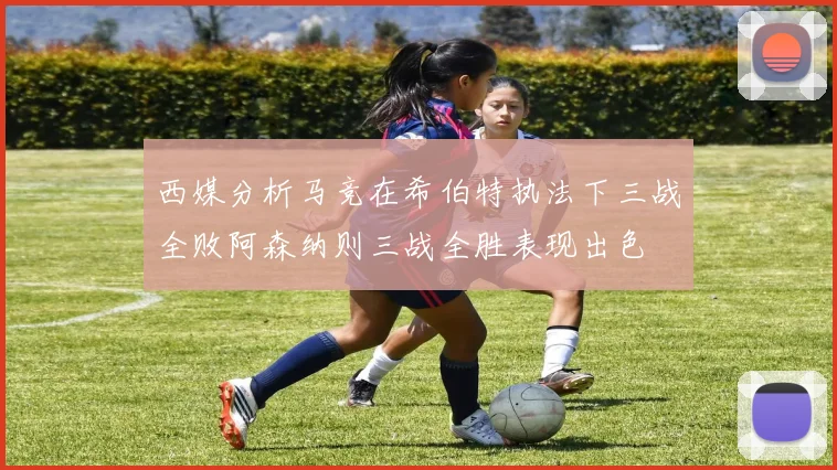 西媒分析马竞在希伯特执法下三战全败阿森纳则三战全胜表现出色