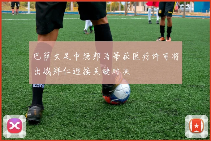 巴萨女足中场邦马蒂获医疗许可将出战拜仁迎接关键对决