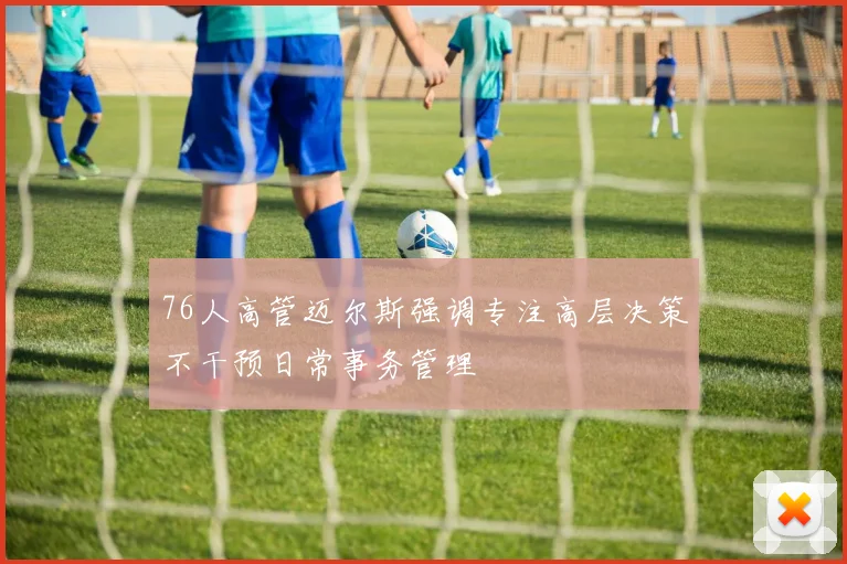 76人高管迈尔斯强调专注高层决策不干预日常事务管理