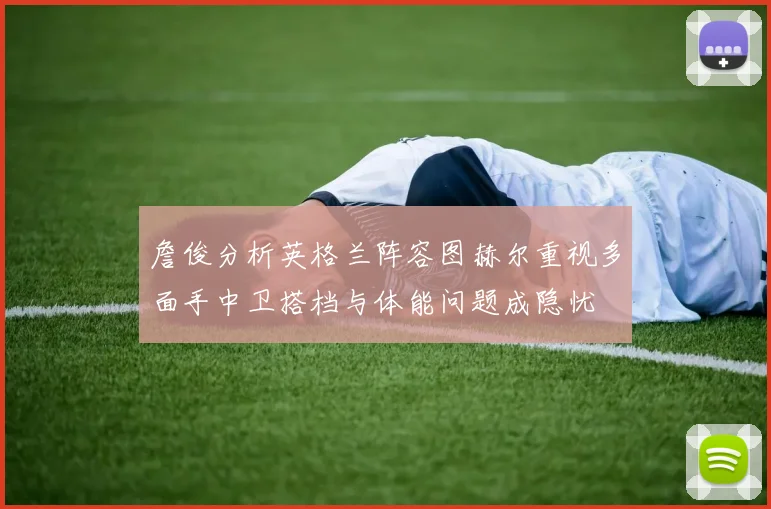 詹俊分析英格兰阵容图赫尔重视多面手中卫搭档与体能问题成隐忧