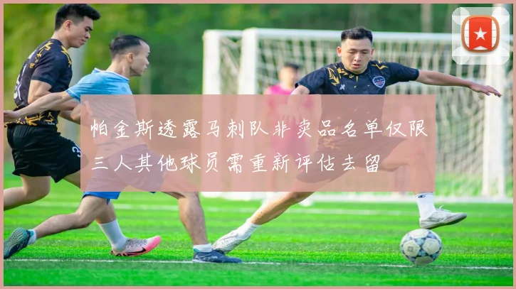 帕金斯透露马刺队非卖品名单仅限三人其他球员需重新评估去留