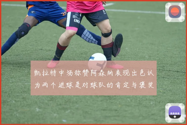凯拉特中场称赞阿森纳表现出色认为两个进球是对球队的肯定与褒奖
