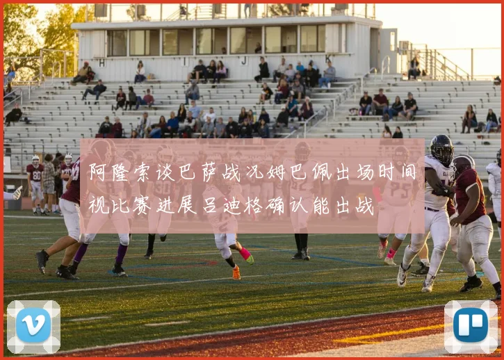 阿隆索谈巴萨战况姆巴佩出场时间视比赛进展吕迪格确认能出战