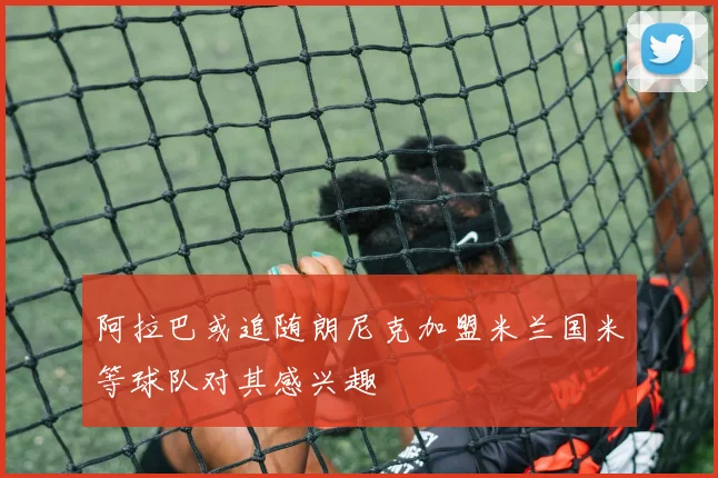 阿拉巴或追随朗尼克加盟米兰国米等球队对其感兴趣