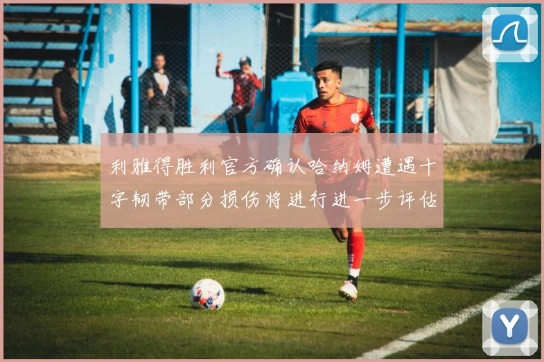 利雅得胜利官方确认哈纳姆遭遇十字韧带部分损伤将进行进一步评估
