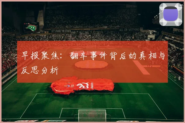 早报聚焦：翻车事件背后的真相与反思分析