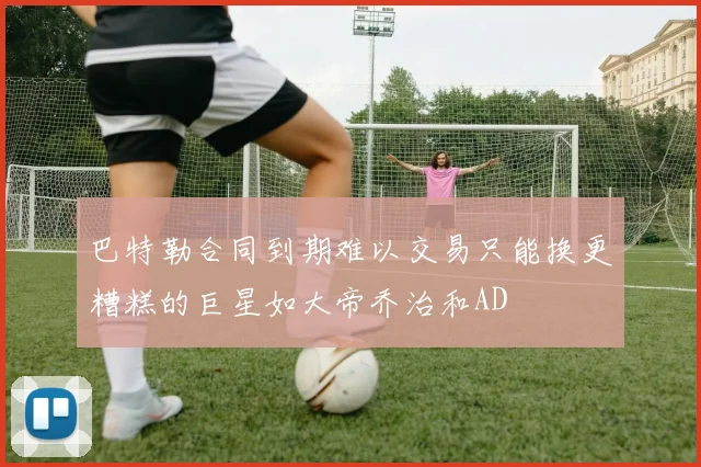 巴特勒合同到期难以交易只能换更糟糕的巨星如大帝乔治和AD
