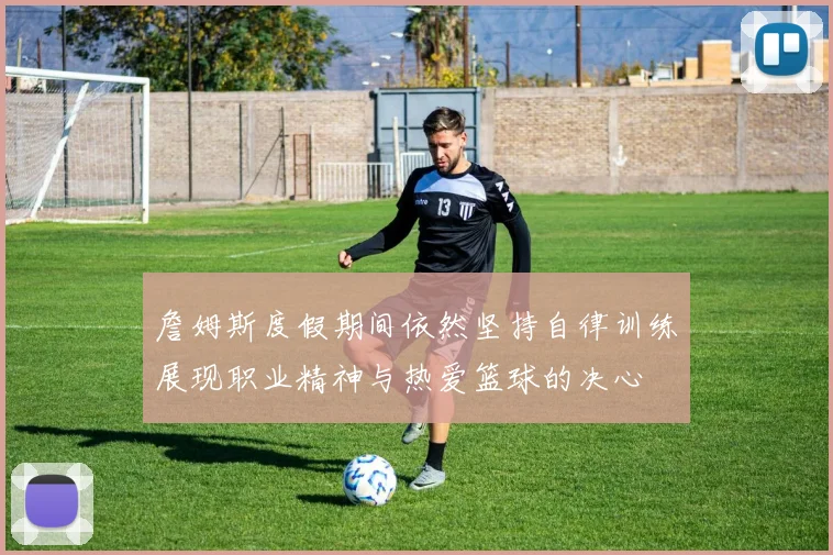 詹姆斯度假期间依然坚持自律训练展现职业精神与热爱篮球的决心